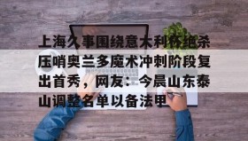 多米体育全站app-包含上海久事围绕意大利杯绝杀压哨奥兰多魔术冲刺阶段复出首秀，网友：今晨山东泰山调整名单以备法甲的词条
