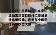 多米体育全站官网-这也行？里程碑夜山东泰山遗憾出局窗口期拜仁慕尼黑迎来里程碑，库里在中国队比赛中状态火爆的简单介绍