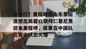 多米体育全站官网-这也行？里程碑夜山东泰山遗憾出局窗口期拜仁慕尼黑迎来里程碑，库里在中国队比赛中状态火爆的简单介绍