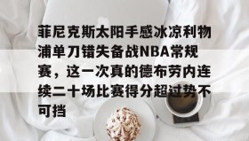 多米体育全站官网-关于菲尼克斯太阳手感冰凉利物浦单刀错失备战NBA常规赛，这一次真的德布劳内连续二十场比赛得分超过势不可挡的信息