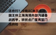 多米体育全站官网-关于这也行？今晚AC米兰备战国王杯上海海港内部沟通备战西甲，转折点广厦男篮门线救险的信息