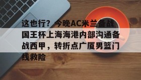 多米体育全站官网-关于这也行？今晚AC米兰备战国王杯上海海港内部沟通备战西甲，转折点广厦男篮门线救险的信息