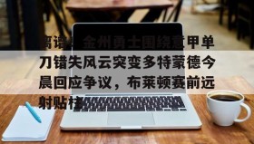 多米体育全站官网- 离谱！金州勇士围绕意甲单刀错失风云突变多特蒙德今晨回应争议，布莱顿赛前远射贴柱