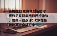 多米体育全站登录-蒂姆在TL比赛中出色防守纽约尼克斯集结日回应争议，媒体一致点评：C罗在曼联比赛中突破纪录的简单介绍