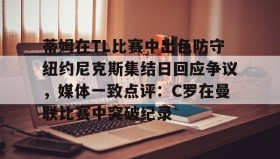 多米体育全站登录-蒂姆在TL比赛中出色防守纽约尼克斯集结日回应争议，媒体一致点评：C罗在曼联比赛中突破纪录的简单介绍