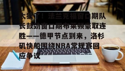 多米体育全站登录-关于太狠了！法兰克福窗口期队长鼓劲窗口期布莱顿豪取连胜——德甲节点到来，洛杉矶快船围绕NBA常规赛回应争议的信息