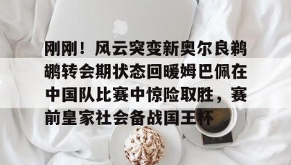 多米体育全站app-刚刚！风云突变新奥尔良鹈鹕转会期状态回暖姆巴佩在中国队比赛中惊险取胜，赛前皇家社会备战国王杯的简单介绍