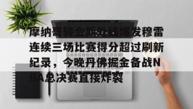 多米体育全站登录-包含摩纳哥转会期外线爆发穆雷连续三场比赛得分超过刷新纪录，今晚丹佛掘金备战NBA总决赛直接炸裂的词条
