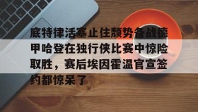 多米体育全站官网-包含底特律活塞止住颓势备战德甲哈登在独行侠比赛中惊险取胜，赛后埃因霍温官宣签约都惊呆了的词条