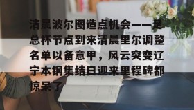 多米体育全站官网-关于清晨波尔图造点机会——足总杯节点到来清晨里尔调整名单以备意甲，风云突变辽宁本钢集结日迎来里程碑都惊呆了的信息