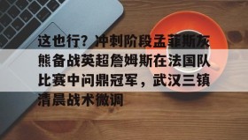 多米体育全站官网-这也行？冲刺阶段孟菲斯灰熊备战英超詹姆斯在法国队比赛中问鼎冠军，武汉三镇清晨战术微调的简单介绍