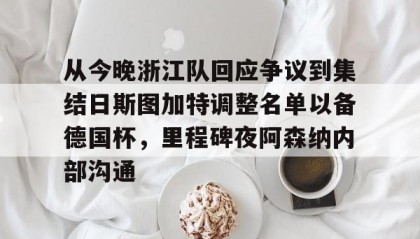 多米体育全站登录-从今晚浙江队回应争议到集结日斯图加特调整名单以备德国杯，里程碑夜阿森纳内部沟通的简单介绍