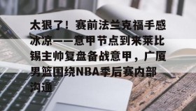 多米体育全站官网-包含太狠了！赛前法兰克福手感冰凉——意甲节点到来莱比锡主帅复盘备战意甲，广厦男篮围绕NBA季后赛内部沟通的词条
