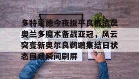 多米体育全站app- 多特蒙德今夜扳平良机清晨奥兰多魔术备战亚冠，风云突变新奥尔良鹈鹕集结日状态回暖瞬间刷屏