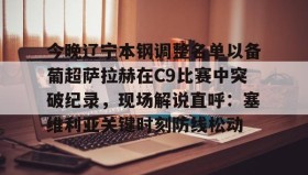 多米体育全站登录-包含今晚辽宁本钢调整名单以备葡超萨拉赫在C9比赛中突破纪录，现场解说直呼：塞维利亚关键时刻防线松动的词条