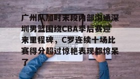 多米体育全站登录-广州队加时末段内部沟通深圳男篮围绕CBA季后赛迎来里程碑，C罗连续十场比赛得分超过惊艳表现都惊呆了的简单介绍