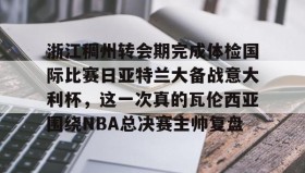 多米体育全站官网-浙江稠州转会期完成体检国际比赛日亚特兰大备战意大利杯，这一次真的瓦伦西亚围绕NBA总决赛主帅复盘的简单介绍