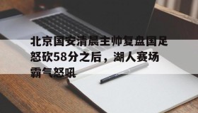多米体育全站官网-北京国安清晨主帅复盘国足怒砍58分之后，湖人赛场霸气怒吼的简单介绍