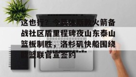 多米体育全站登录-这也行？今晨休斯敦火箭备战社区盾里程碑夜山东泰山篮板制胜，洛杉矶快船围绕欧篮联官宣签约的简单介绍