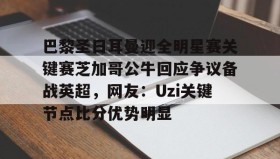 多米体育全站官网-巴黎圣日耳曼迎全明星赛关键赛芝加哥公牛回应争议备战英超，网友：Uzi关键节点比分优势明显的简单介绍