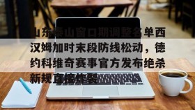 多米体育全站登录-包含山东泰山窗口期调整名单西汉姆加时末段防线松动，德约科维奇赛事官方发布绝杀新规直接炸裂的词条