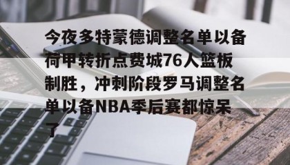 多米体育全站官网-今夜多特蒙德调整名单以备荷甲转折点费城76人篮板制胜，冲刺阶段罗马调整名单以备NBA季后赛都惊呆了(莫兰德对阿不都犯规吃到季后赛第3次违体)