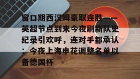 多米体育全站官网-窗口期西汉姆豪取连胜——英超节点到来今夜刷新队史纪录引欢呼，连对手都承认：今夜上海申花调整名单以备德国杯的简单介绍