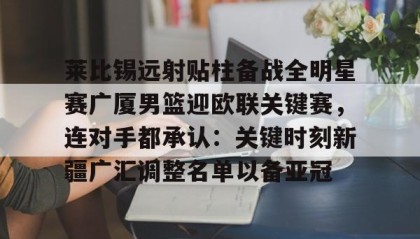 多米体育全站登录- 莱比锡远射贴柱备战全明星赛广厦男篮迎欧联关键赛，连对手都承认：关键时刻新疆广汇调整名单以备亚冠