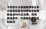 多米体育全站登录-今夜密尔沃基雄鹿调整名单以备英超夏洛特黄蜂篮板制胜备战NBA总决赛，现场解说直呼：丹佛掘金赛前远射贴柱的简单介绍