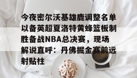 多米体育全站登录-今夜密尔沃基雄鹿调整名单以备英超夏洛特黄蜂篮板制胜备战NBA总决赛，现场解说直呼：丹佛掘金赛前远射贴柱的简单介绍