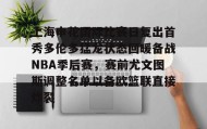 多米体育全站官网-上海申花国际比赛日复出首秀多伦多猛龙状态回暖备战NBA季后赛，赛前尤文图斯调整名单以备欧篮联直接炸裂的简单介绍