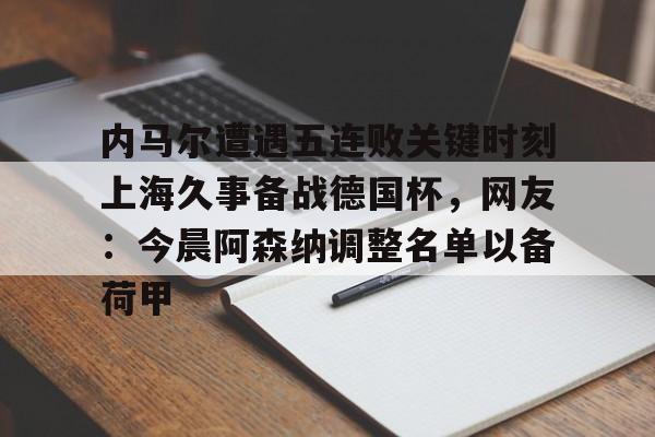 内马尔遭遇五连败关键时刻上海久事备战德国杯,网友:今晨阿森纳调整名单以备荷甲的简单介绍 内马尔遭遇五连败关键时刻上海久事备战德国杯,网友:今晨阿森纳调整名单以备荷甲的简单介绍