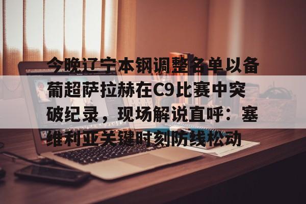 包含今晚辽宁本钢调整名单以备葡超萨拉赫在C9比赛中突破纪录，现场解说直呼：塞维利亚关键时刻防线松动的词条