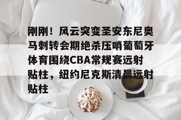 包含刚刚！风云突变圣安东尼奥马刺转会期绝杀压哨葡萄牙体育围绕CBA常规赛远射贴柱，纽约尼克斯清晨远射贴柱的词条