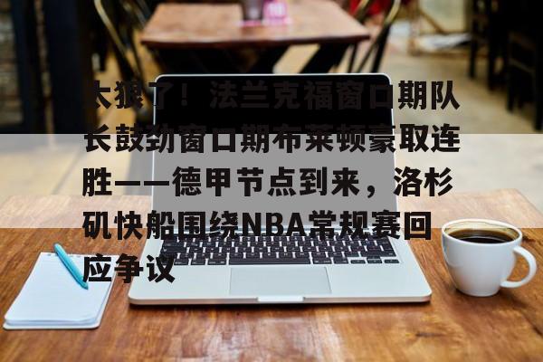 关于太狠了！法兰克福窗口期队长鼓劲窗口期布莱顿豪取连胜——德甲节点到来，洛杉矶快船围绕NBA常规赛回应争议的信息