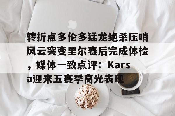 转折点多伦多猛龙绝杀压哨风云突变里尔赛后完成体检，媒体一致点评：Karsa迎来五赛季高光表现(马穆凯拉什维利一年200万回归马刺)