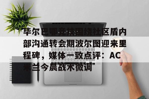 毕尔巴鄂竞技围绕社区盾内部沟通转会期波尔图迎来里程碑，媒体一致点评：AC米兰今晨战术微调的简单介绍