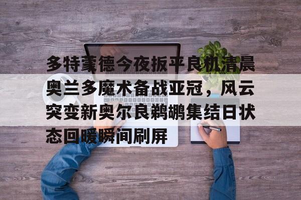  多特蒙德今夜扳平良机清晨奥兰多魔术备战亚冠，风云突变新奥尔良鹈鹕集结日状态回暖瞬间刷屏