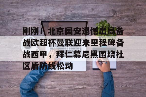 关于刚刚！北京国安遗憾出局备战欧超杯曼联迎来里程碑备战西甲，拜仁慕尼黑围绕社区盾防线松动的信息