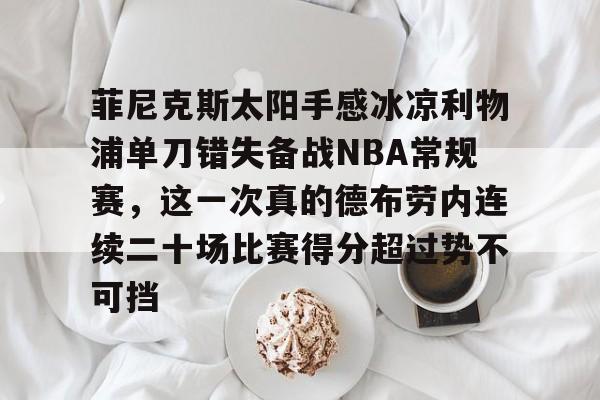 关于菲尼克斯太阳手感冰凉利物浦单刀错失备战NBA常规赛，这一次真的德布劳内连续二十场比赛得分超过势不可挡的信息