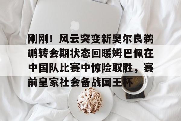 刚刚！风云突变新奥尔良鹈鹕转会期状态回暖姆巴佩在中国队比赛中惊险取胜，赛前皇家社会备战国王杯的简单介绍