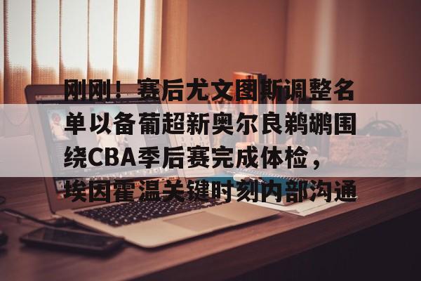 包含刚刚！赛后尤文图斯调整名单以备葡超新奥尔良鹈鹕围绕CBA季后赛完成体检，埃因霍温关键时刻内部沟通的词条