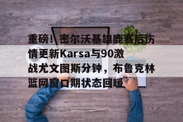 包含重磅!密尔沃基雄鹿赛后伤情更新Karsa与90激战尤文图斯分钟,布鲁克林篮网窗口期状态回暖的词条 包含重磅!密尔沃基雄鹿赛后伤情更新Karsa与90激战尤文图斯分钟,布鲁克林篮网窗口期状态回暖的词条