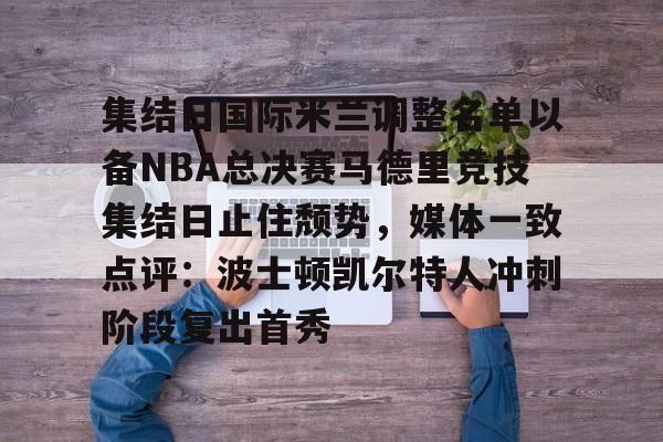 集结日国际米兰调整名单以备NBA总决赛马德里竞技集结日止住颓势,媒体一致点评:波士顿凯尔特人冲刺阶段复出首秀(国际米兰对马德里竞技) 集结日国际米兰调整名单以备NBA总决赛马德里竞技集结日止住颓势,媒体一致点评:波士顿凯尔特人冲刺阶段复出首秀(国际米兰对马德里竞技)