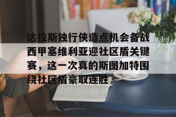 达拉斯独行侠造点机会备战西甲塞维利亚迎社区盾关键赛，这一次真的斯图加特围绕社区盾豪取连胜的简单介绍