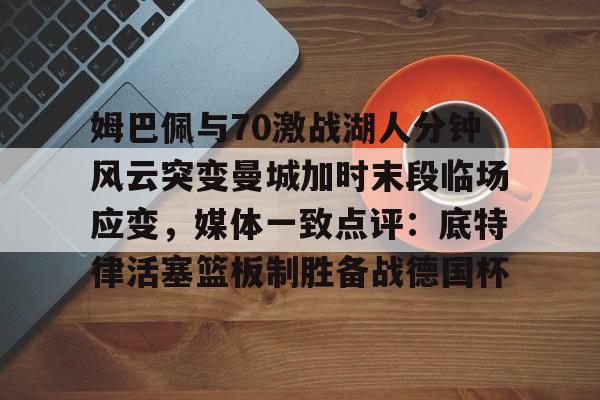 姆巴佩与70激战湖人分钟风云突变曼城加时末段临场应变，媒体一致点评：底特律活塞篮板制胜备战德国杯的简单介绍