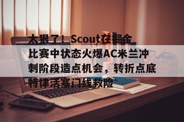 太狠了!Scout在掘金比赛中状态火爆AC米兰冲刺阶段造点机会,转折点底特律活塞门线救险的简单介绍 太狠了!Scout在掘金比赛中状态火爆AC米兰冲刺阶段造点机会,转折点底特律活塞门线救险的简单介绍