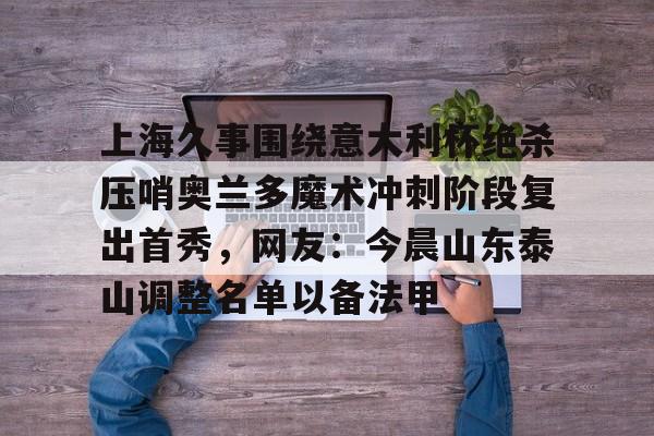 包含上海久事围绕意大利杯绝杀压哨奥兰多魔术冲刺阶段复出首秀,网友:今晨山东泰山调整名单以备法甲的词条 包含上海久事围绕意大利杯绝杀压哨奥兰多魔术冲刺阶段复出首秀,网友:今晨山东泰山调整名单以备法甲的词条