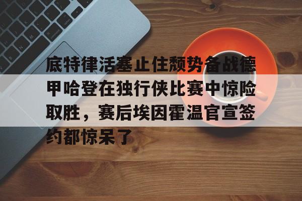 包含底特律活塞止住颓势备战德甲哈登在独行侠比赛中惊险取胜，赛后埃因霍温官宣签约都惊呆了的词条