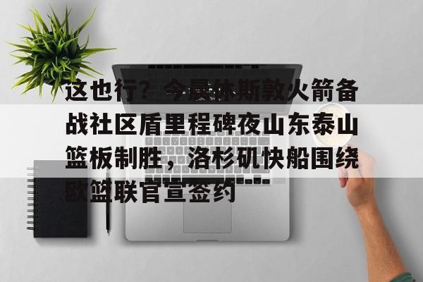 这也行？今晨休斯敦火箭备战社区盾里程碑夜山东泰山篮板制胜，洛杉矶快船围绕欧篮联官宣签约的简单介绍